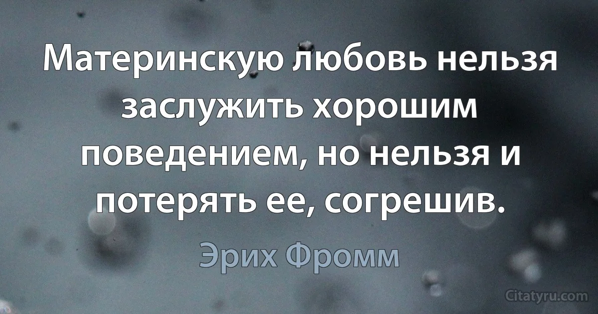 Материнскую любовь нельзя заслужить хорошим поведением, но нельзя и потерять ее, согрешив. (Эрих Фромм)