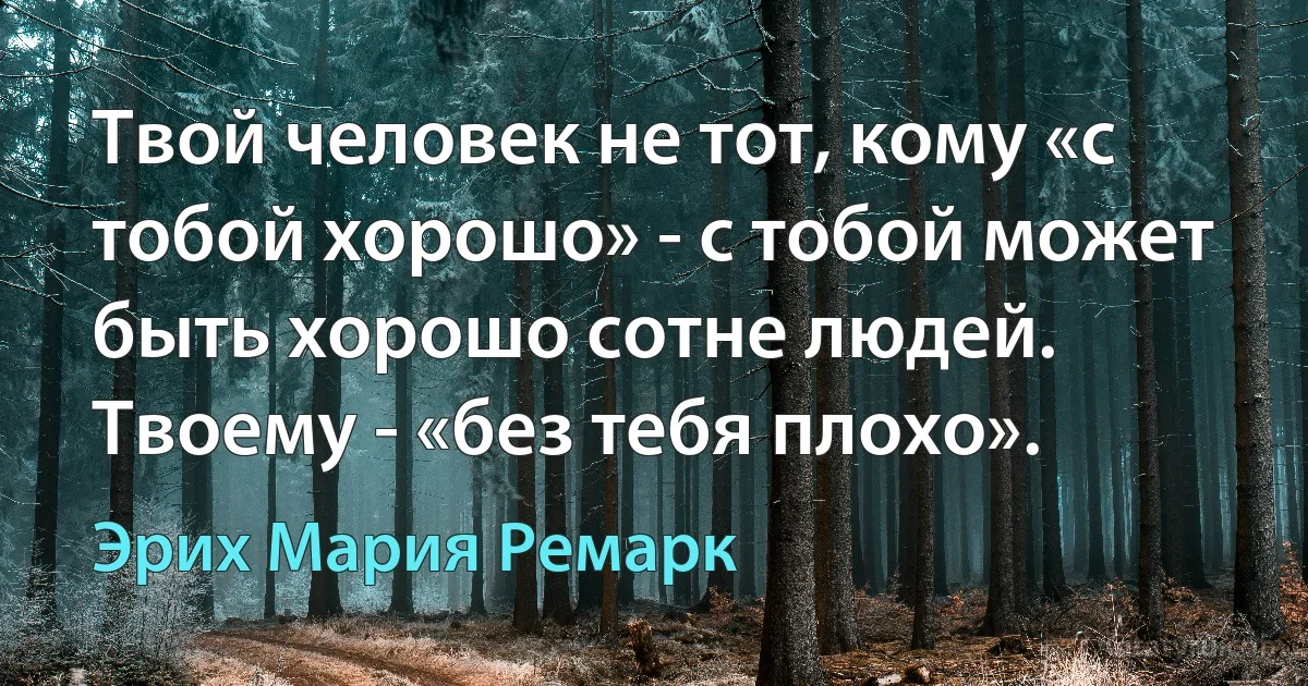 Твой человек не тот, кому «с тобой хорошо» - с тобой может быть хорошо сотне людей. Твоему - «без тебя плохо». (Эрих Мария Ремарк)