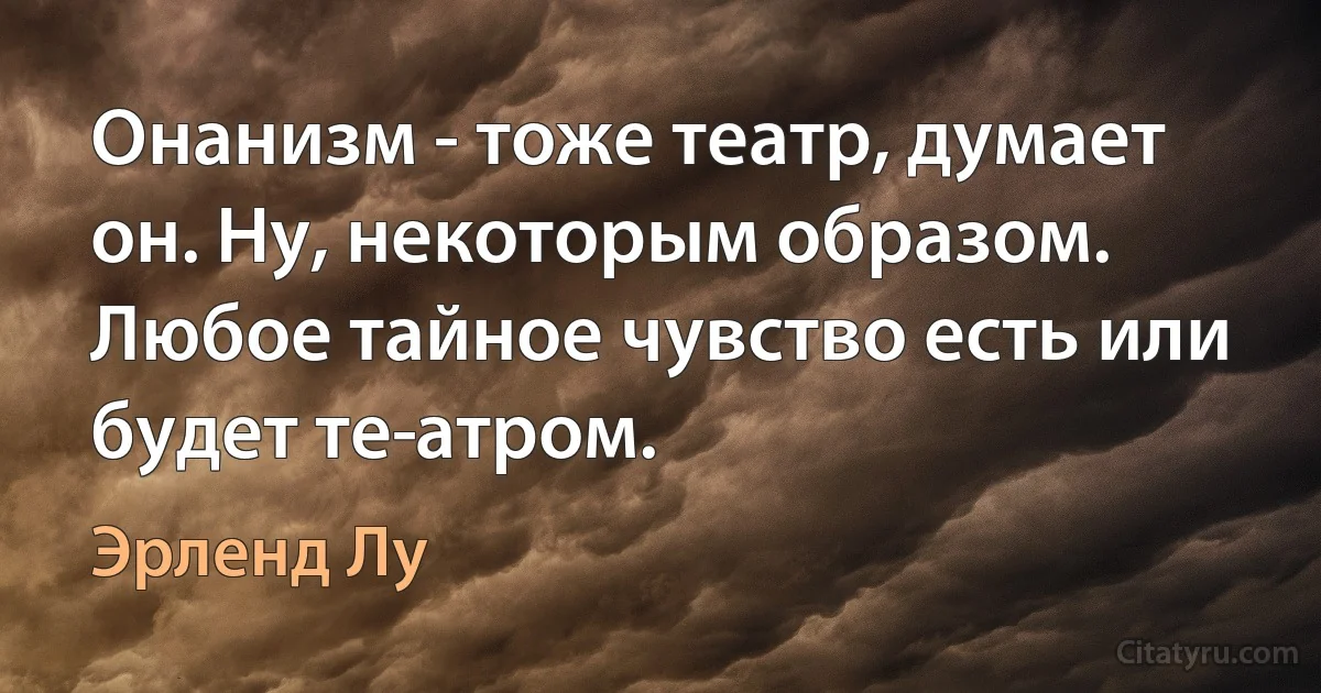 Онанизм - тоже театр, думает он. Ну, некоторым образом. Любое тайное чувство есть или будет те­атром. (Эрленд Лу)