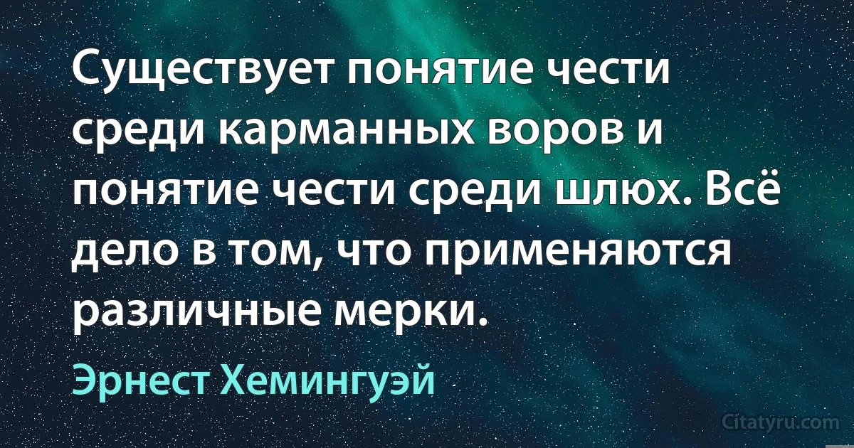 Существует понятие чести среди карманных воров и понятие чести среди шлюх. Всё дело в том, что применяются различные мерки. (Эрнест Хемингуэй)