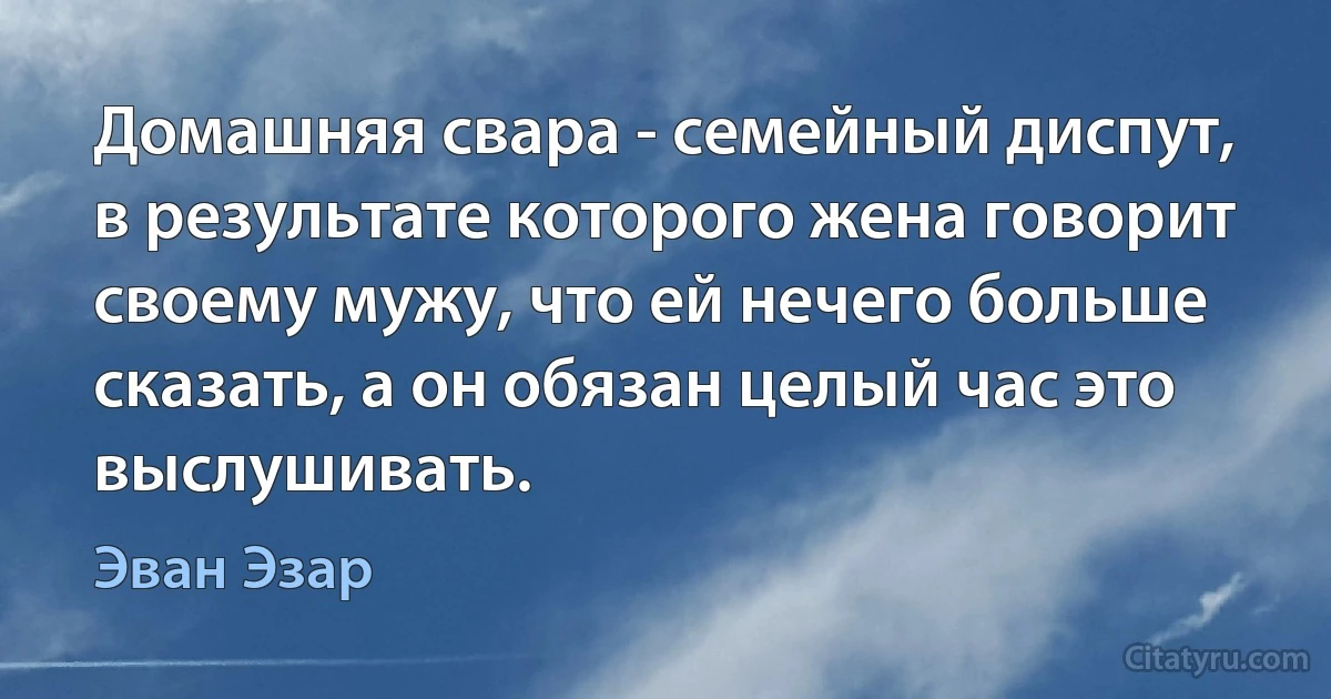 Домашняя свара - семейный диспут, в результате которого жена говорит своему мужу, что ей нечего больше сказать, а он обязан целый час это выслушивать. (Эван Эзар)