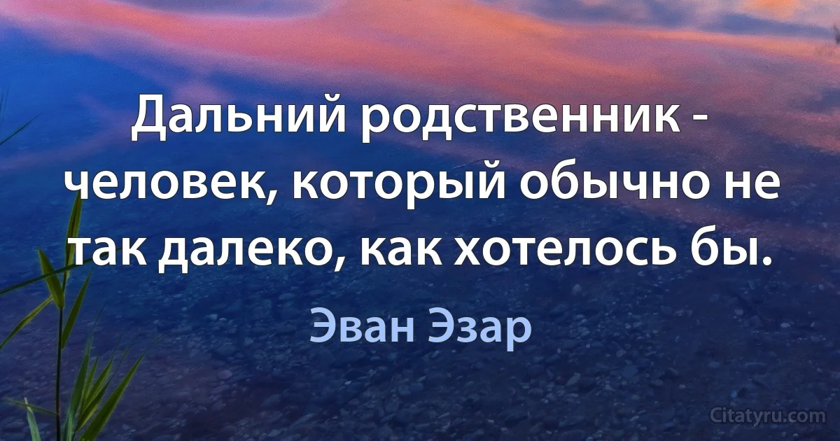 Дальний родственник - человек, который обычно не так далеко, как хотелось бы. (Эван Эзар)