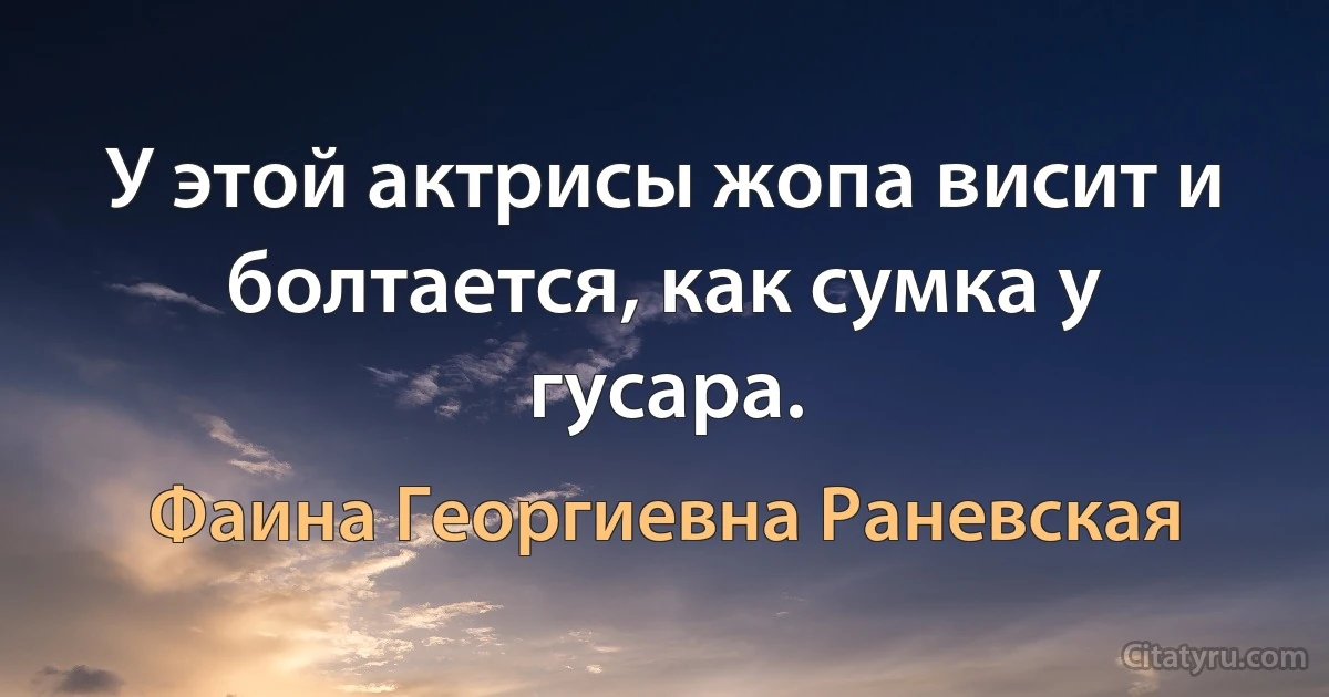 У этой актрисы жопа висит и болтается, как сумка у гусара. (Фаина Георгиевна Раневская)