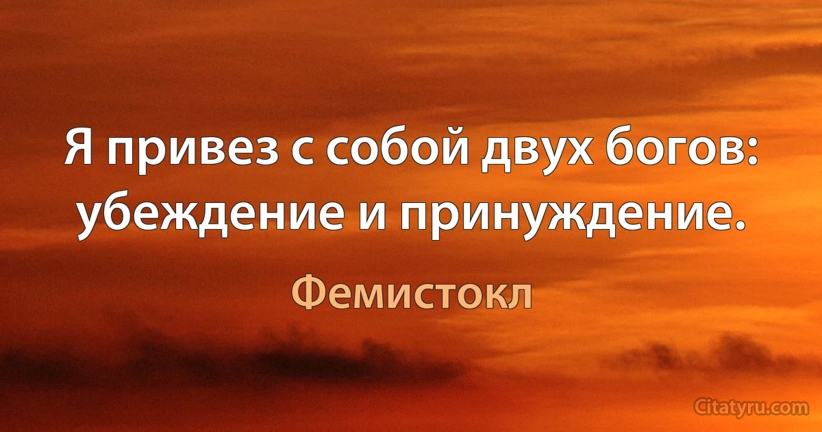 Я привез с собой двух богов: убеждение и принуждение. (Фемистокл)