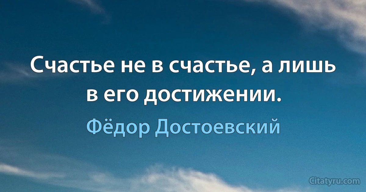 Счастье не в счастье, а лишь в его достижении. (Фёдор Достоевский)