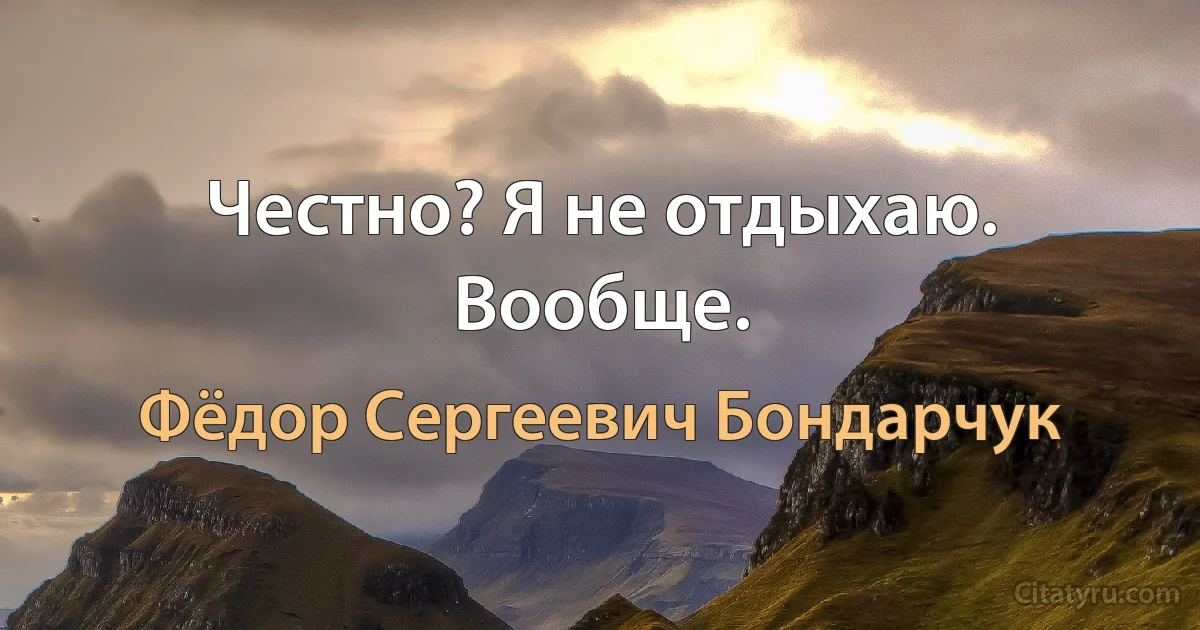 Честно? Я не отдыхаю. Вообще. (Фёдор Сергеевич Бондарчук)