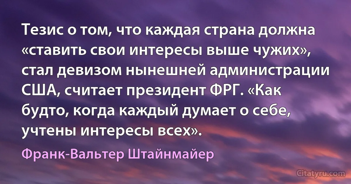 Тезис о том, что каждая страна должна «ставить свои интересы выше чужих», стал девизом нынешней администрации США, считает президент ФРГ. «Как будто, когда каждый думает о себе, учтены интересы всех». (Франк-Вальтер Штайнмайер)