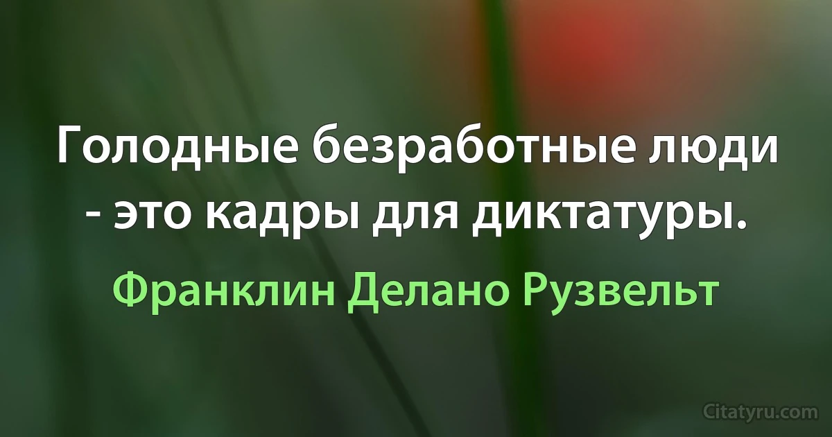 Голодные безработные люди - это кадры для диктатуры. (Франклин Делано Рузвельт)