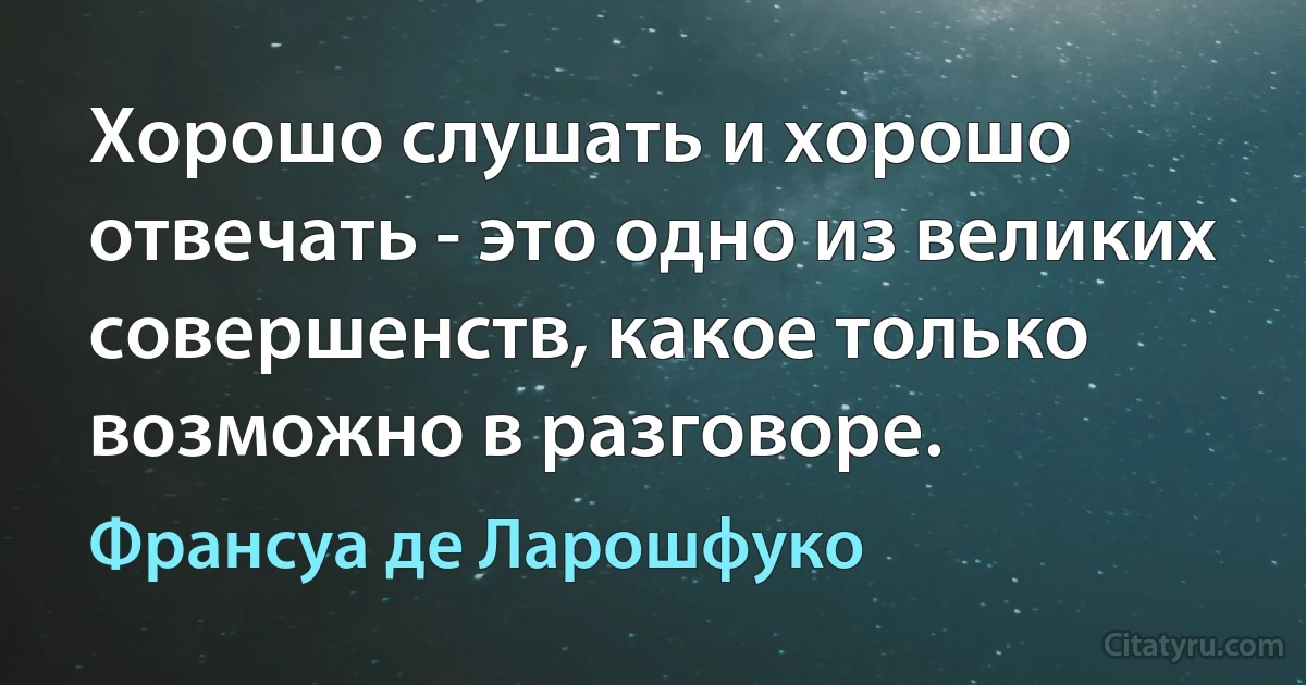 Хорошо слушать и хорошо отвечать - это одно из великих совершенств, какое только возможно в разговоре. (Франсуа де Ларошфуко)