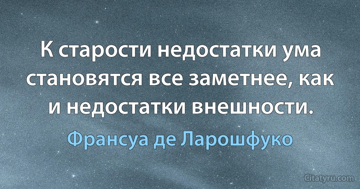 К старости недостатки ума становятся все заметнее, как и недостатки внешности. (Франсуа де Ларошфуко)