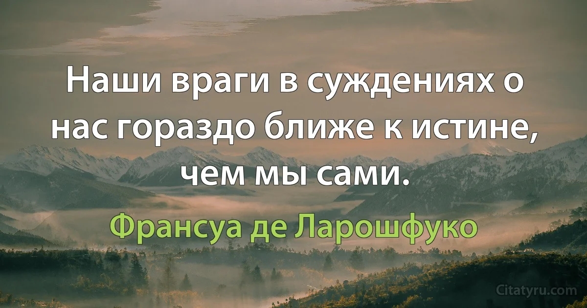 Наши враги в суждениях о нас гораздо ближе к истине, чем мы сами. (Франсуа де Ларошфуко)