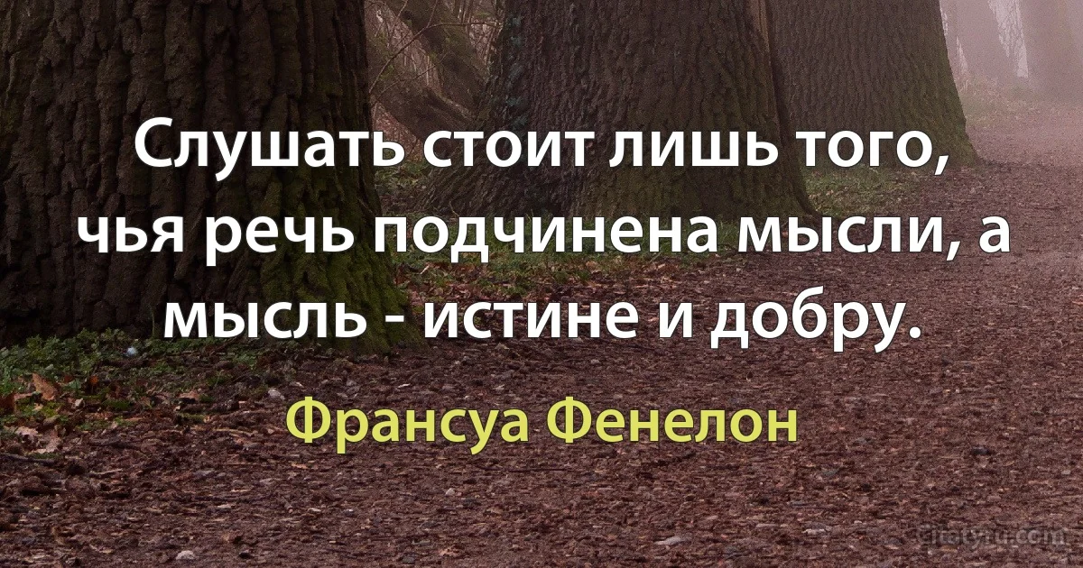 Слушать стоит лишь того, чья речь подчинена мысли, а мысль - истине и добру. (Франсуа Фенелон)