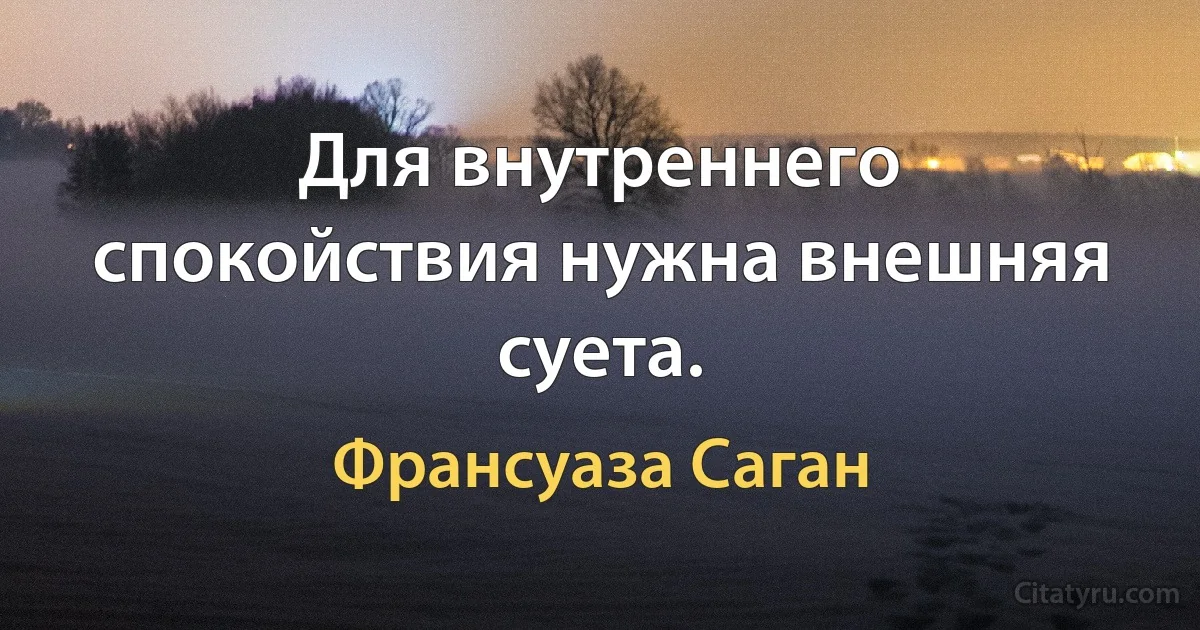 Для внутреннего спокойствия нужна внешняя суета. (Франсуаза Саган)