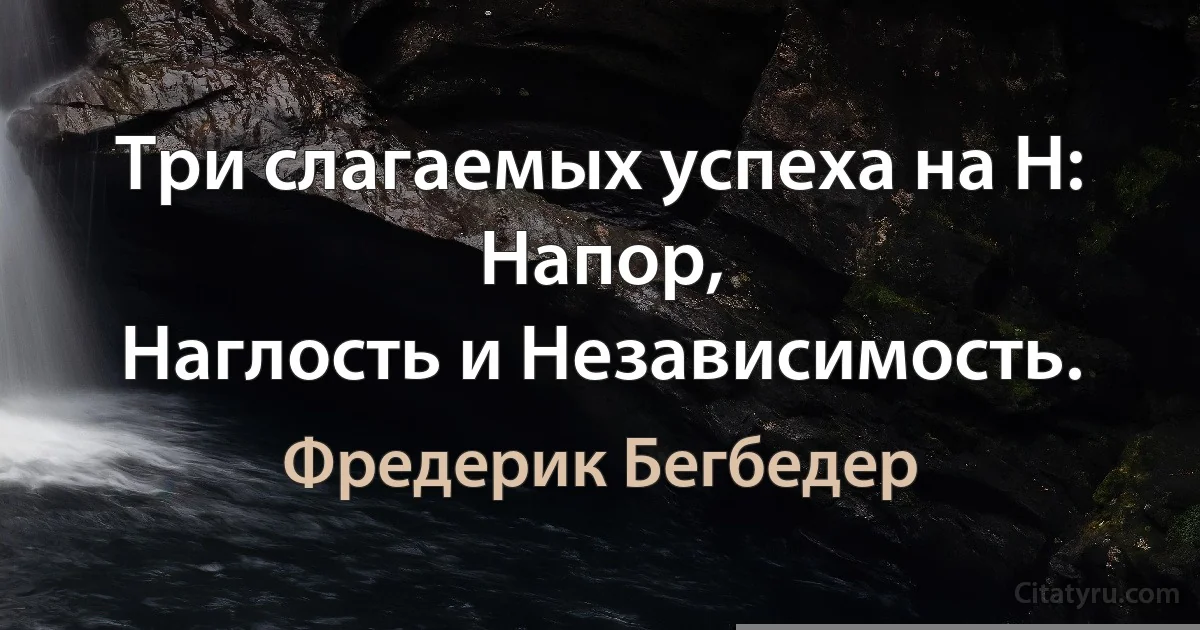 Три слагаемых успеха на Н: Напор,
Наглость и Независимость. (Фредерик Бегбедер)