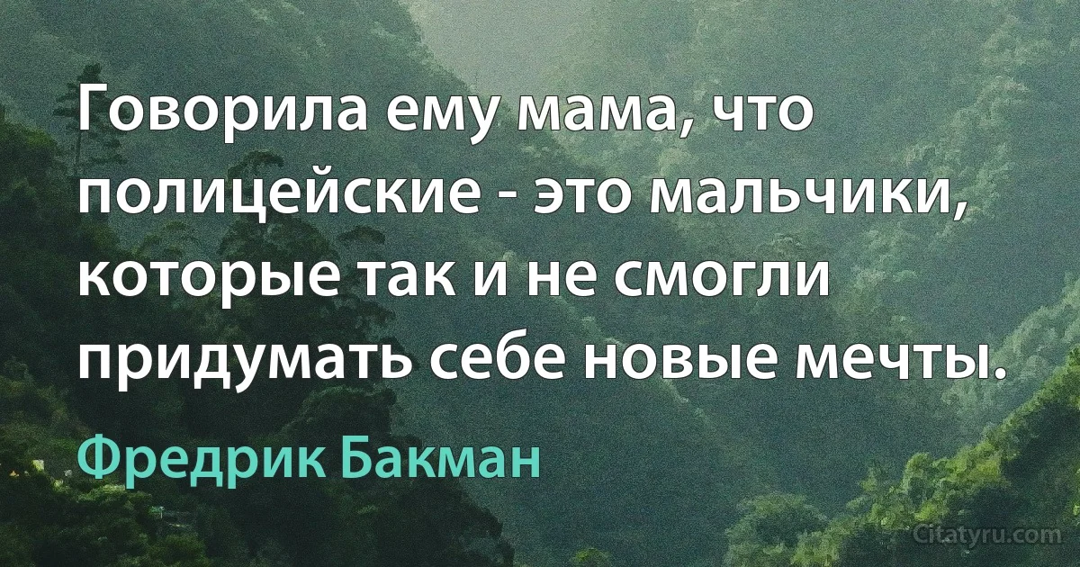 Говорила ему мама, что полицейские - это мальчики, которые так и не смогли придумать себе новые мечты. (Фредрик Бакман)