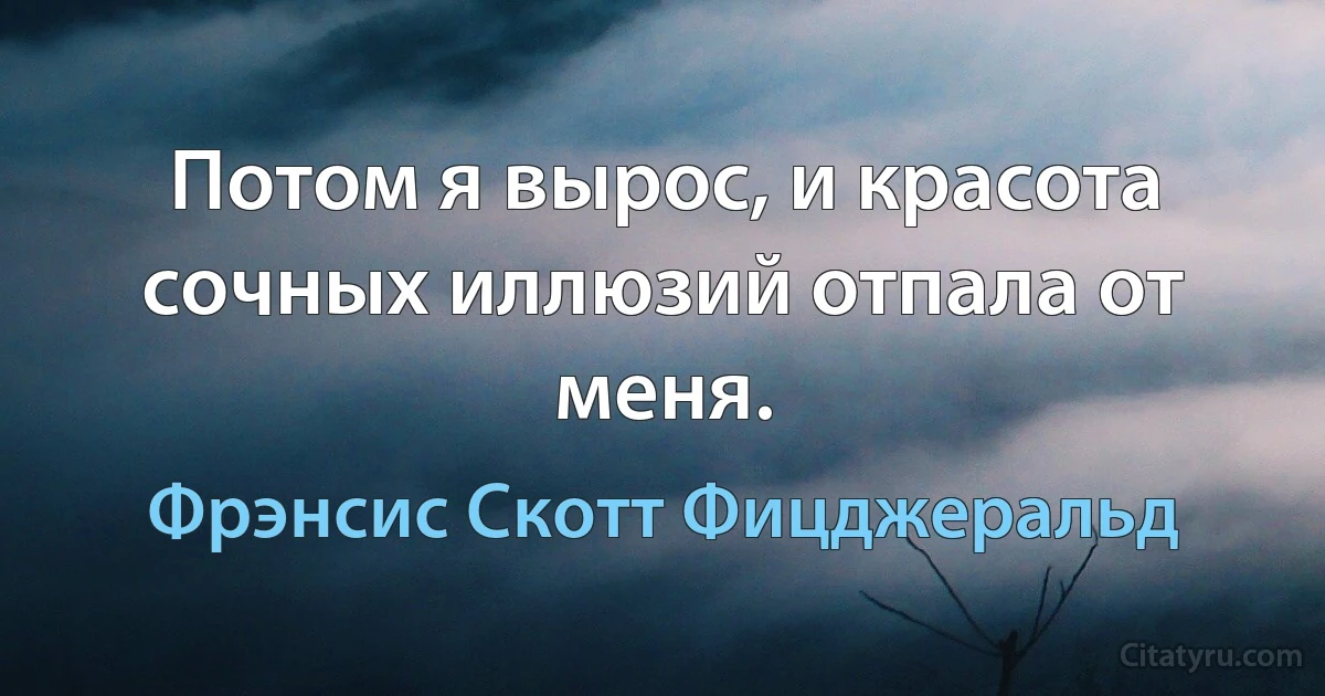 Потом я вырос, и красота сочных иллюзий отпала от меня. (Фрэнсис Скотт Фицджеральд)