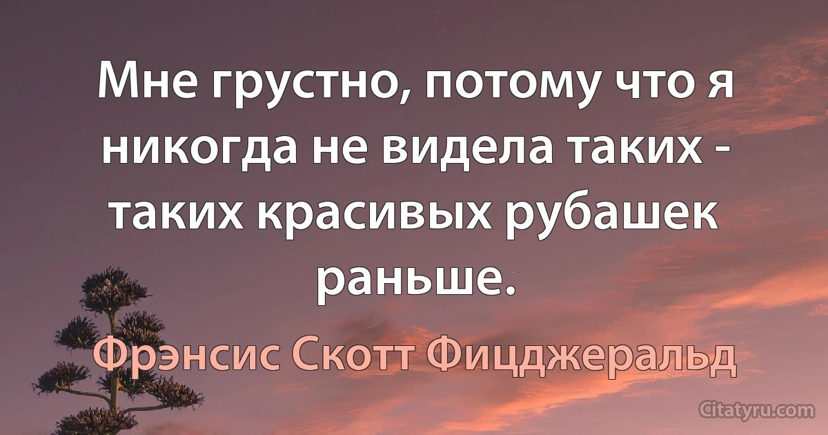 Мне грустно, потому что я никогда не видела таких - таких красивых рубашек раньше. (Фрэнсис Скотт Фицджеральд)