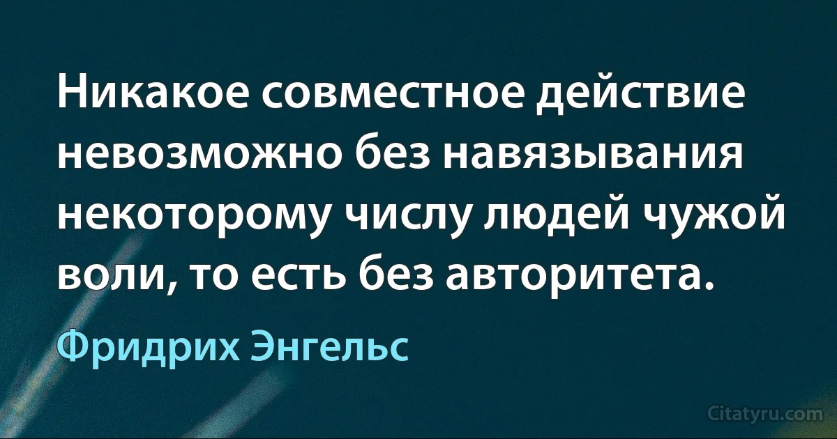 Никакое совместное действие невозможно без навязывания некоторому числу людей чужой воли, то есть без авторитета. (Фридрих Энгельс)