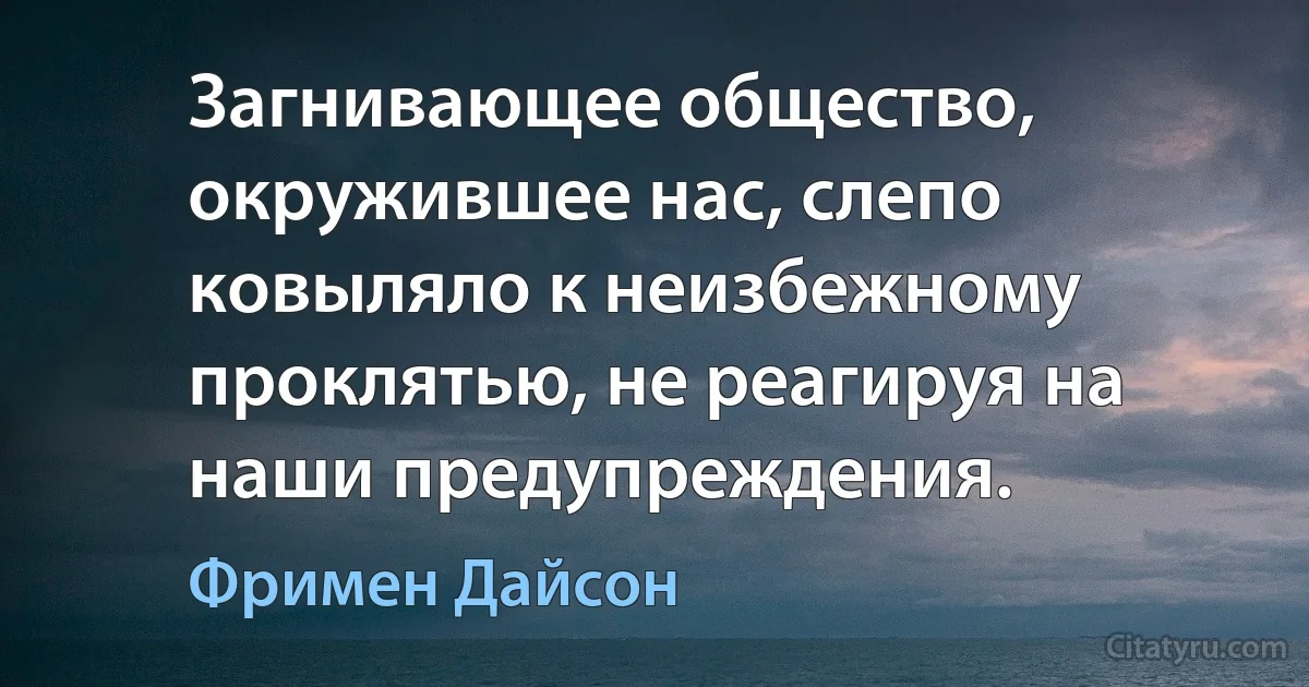 Загнивающее общество, окружившее нас, слепо ковыляло к неизбежному проклятью, не реагируя на наши предупреждения. (Фримен Дайсон)