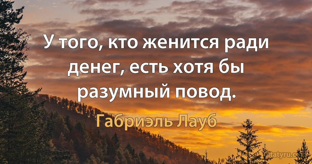 У того, кто женится ради денег, есть хотя бы разумный повод. (Габриэль Лауб)