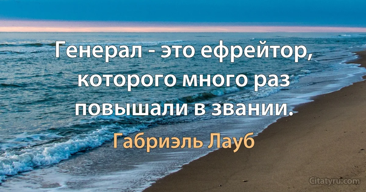 Генерал - это ефрейтор, которого много раз повышали в звании. (Габриэль Лауб)