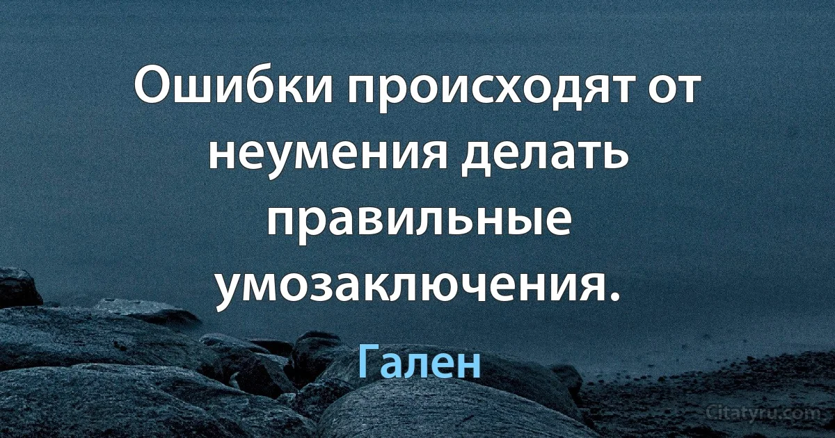 Ошибки происходят от неумения делать правильные умозаключения. (Гален)