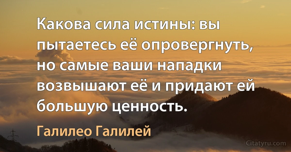 Какова сила истины: вы пытаетесь её опровергнуть, но самые ваши нападки возвышают её и придают ей большую ценность. (Галилео Галилей)