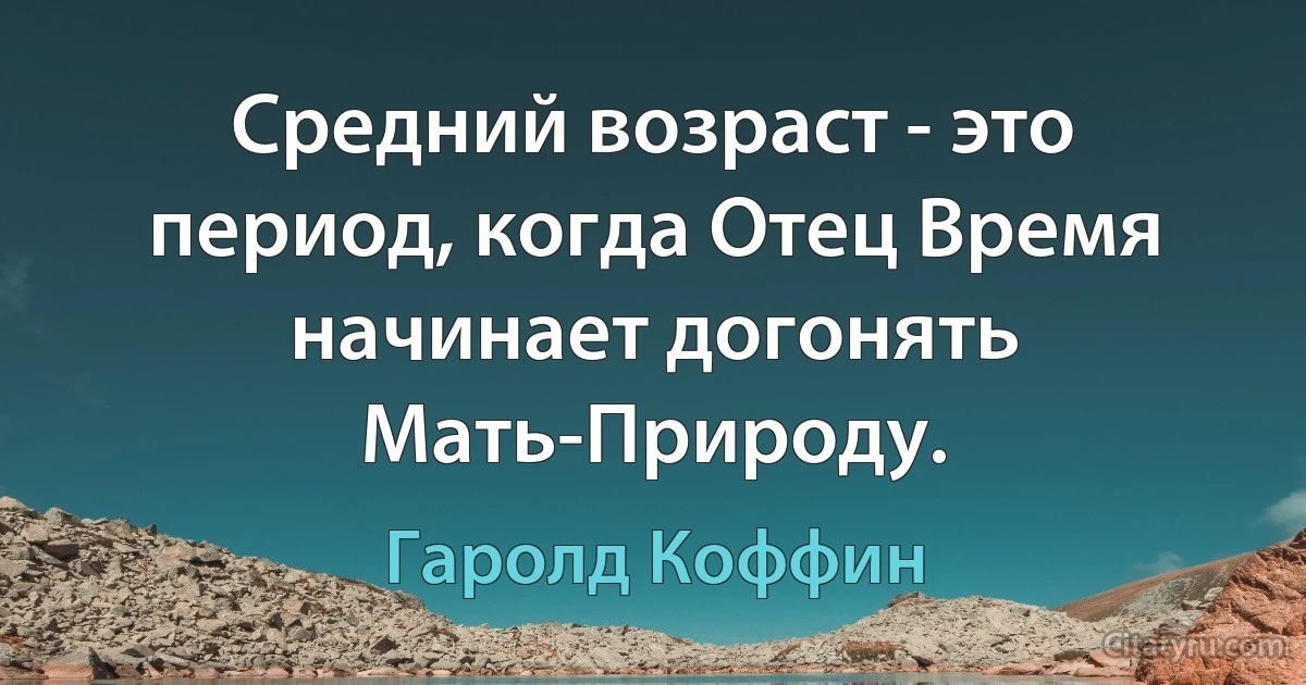 Средний возраст - это период, когда Отец Время начинает догонять Мать-Природу. (Гаролд Коффин)