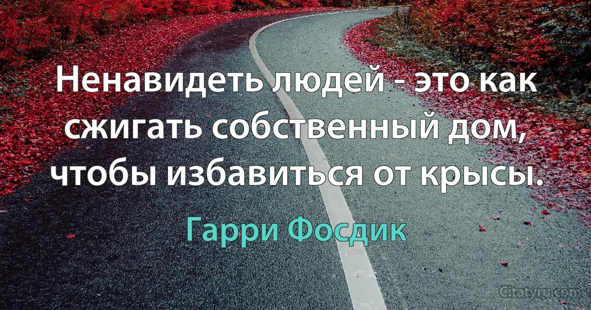 Ненавидеть людей - это как сжигать собственный дом, чтобы избавиться от крысы. (Гарри Фосдик)