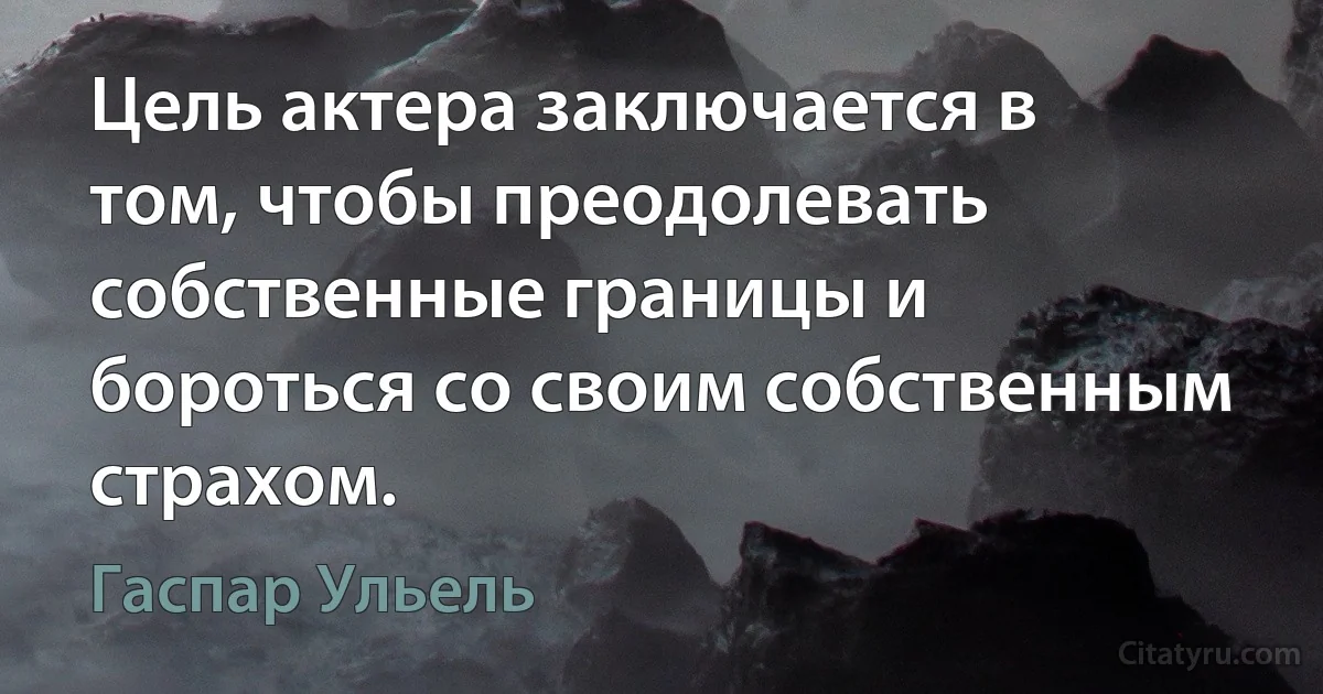 Цель актера заключается в том, чтобы преодолевать собственные границы и бороться со своим собственным страхом. (Гаспар Ульель)