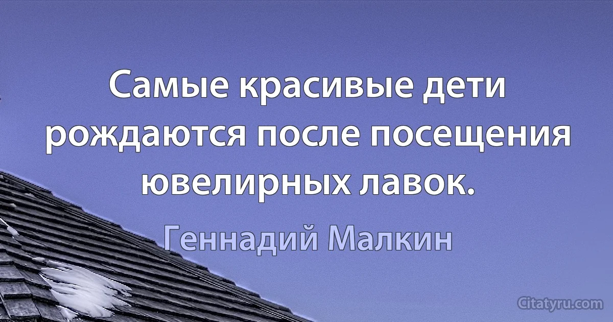 Самые красивые дети рождаются после посещения ювелирных лавок. (Геннадий Малкин)