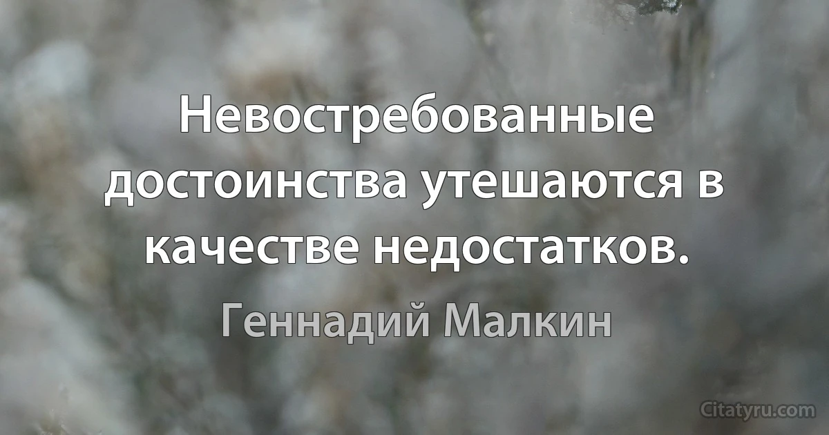 Невостребованные достоинства утешаются в качестве недостатков. (Геннадий Малкин)