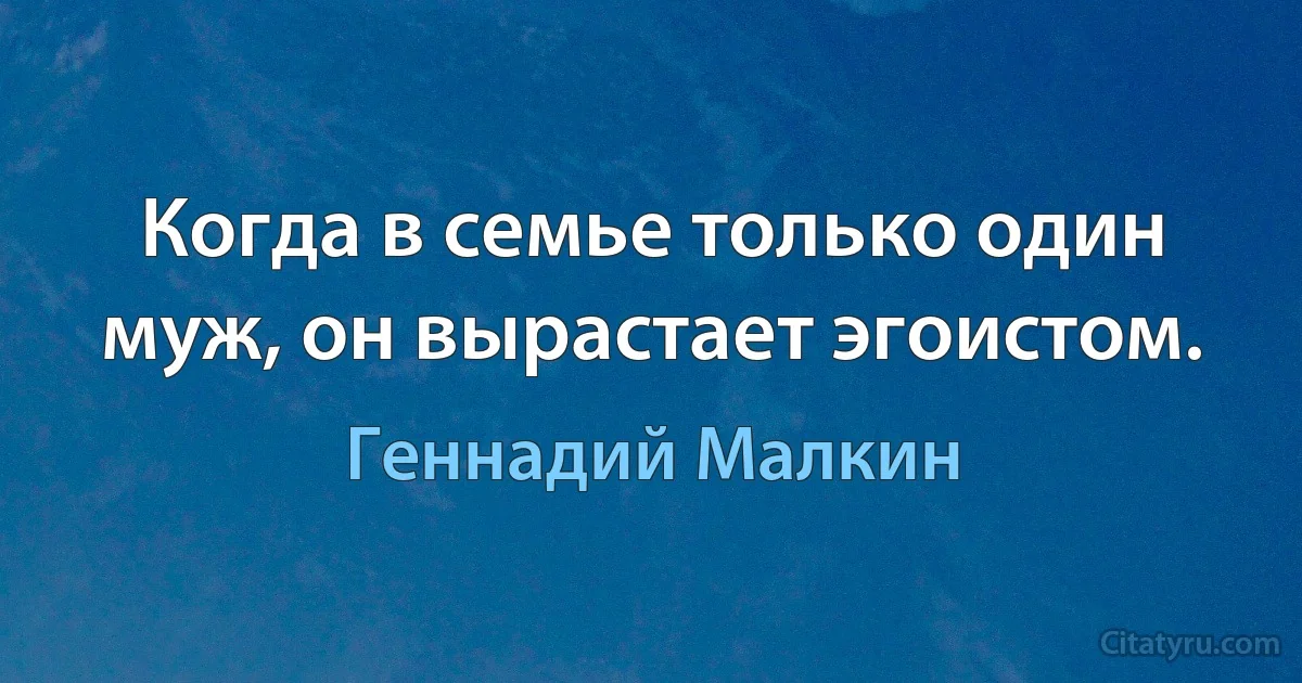 Когда в семье только один муж, он вырастает эгоистом. (Геннадий Малкин)