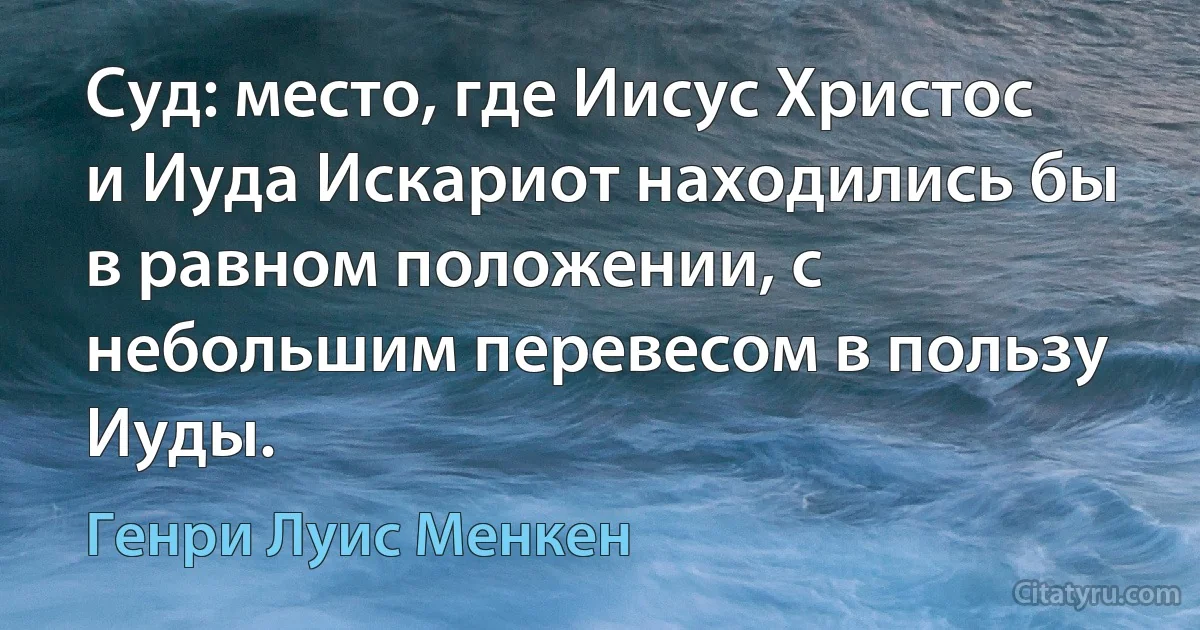 Суд: место, где Иисус Христос и Иуда Искариот находились бы в равном положении, с небольшим перевесом в пользу Иуды. (Генри Луис Менкен)