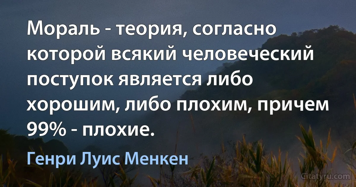 Мораль - теория, согласно которой всякий человеческий поступок является либо хорошим, либо плохим, причем 99% - плохие. (Генри Луис Менкен)