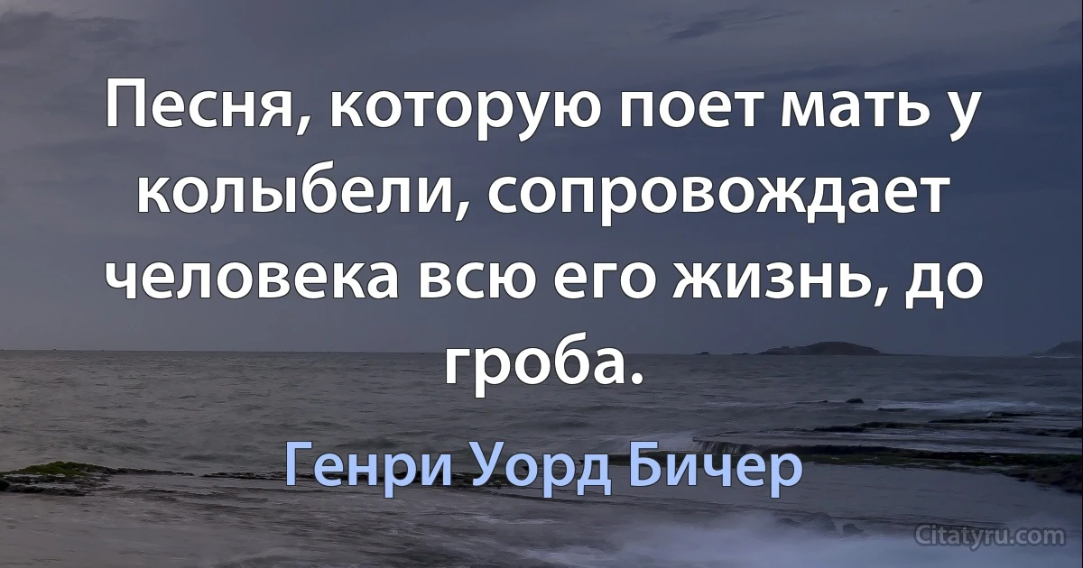 Песня, которую поет мать у колыбели, сопровождает человека всю его жизнь, до гроба. (Генри Уорд Бичер)