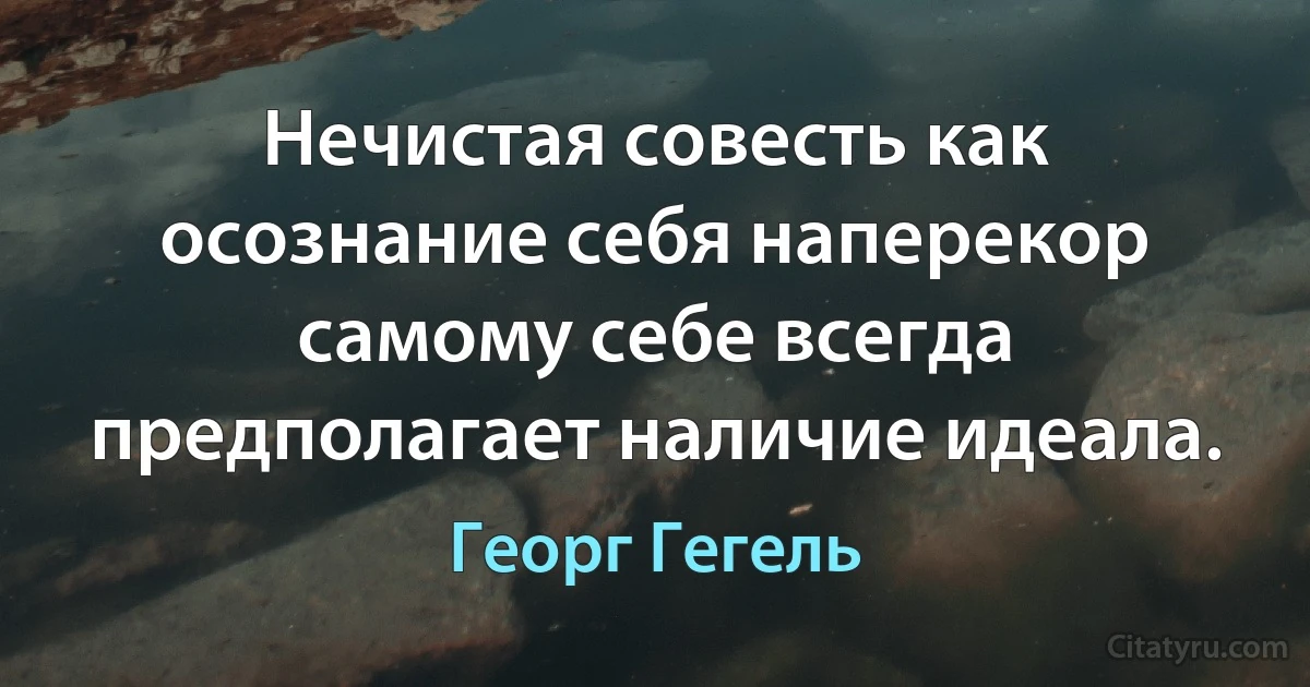 Нечистая совесть как осознание себя наперекор самому себе всегда предполагает наличие идеала. (Георг Гегель)