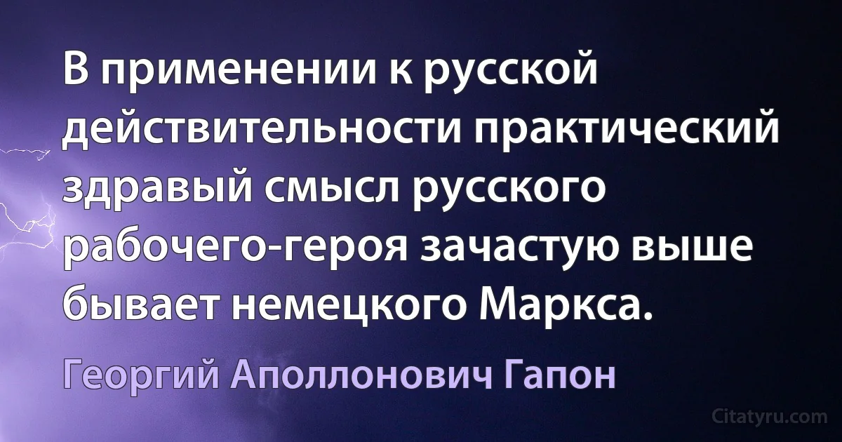 В применении к русской действительности практический здравый смысл русского рабочего-героя зачастую выше бывает немецкого Маркса. (Георгий Аполлонович Гапон)