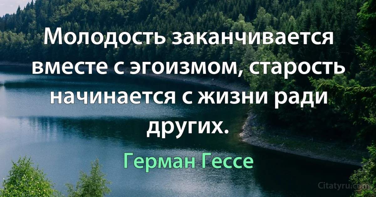 Молодость заканчивается вместе с эгоизмом, старость начинается с жизни ради других. (Герман Гессе)