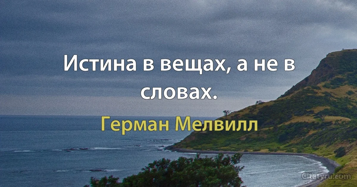 Истина в вещах, а не в словах. (Герман Мелвилл)