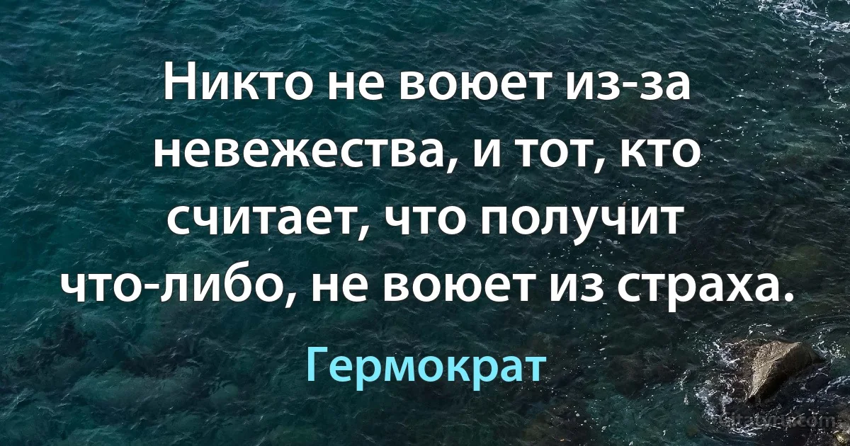 Никто не воюет из-за невежества, и тот, кто считает, что получит что-либо, не воюет из страха. (Гермократ)