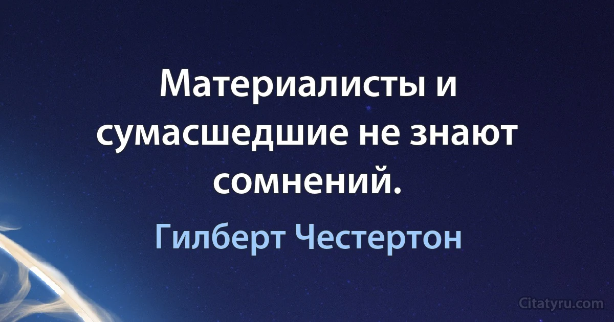 Материалисты и сумасшедшие не знают сомнений. (Гилберт Честертон)