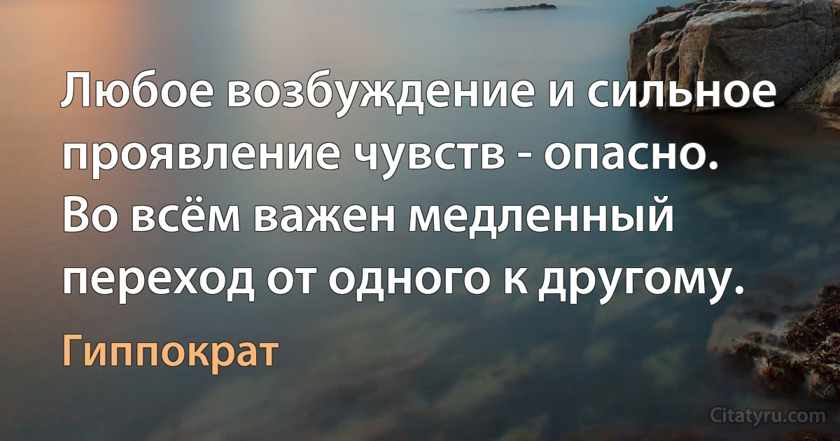 Любое возбуждение и сильное проявление чувств - опасно. Во всём важен медленный переход от одного к другому. (Гиппократ)