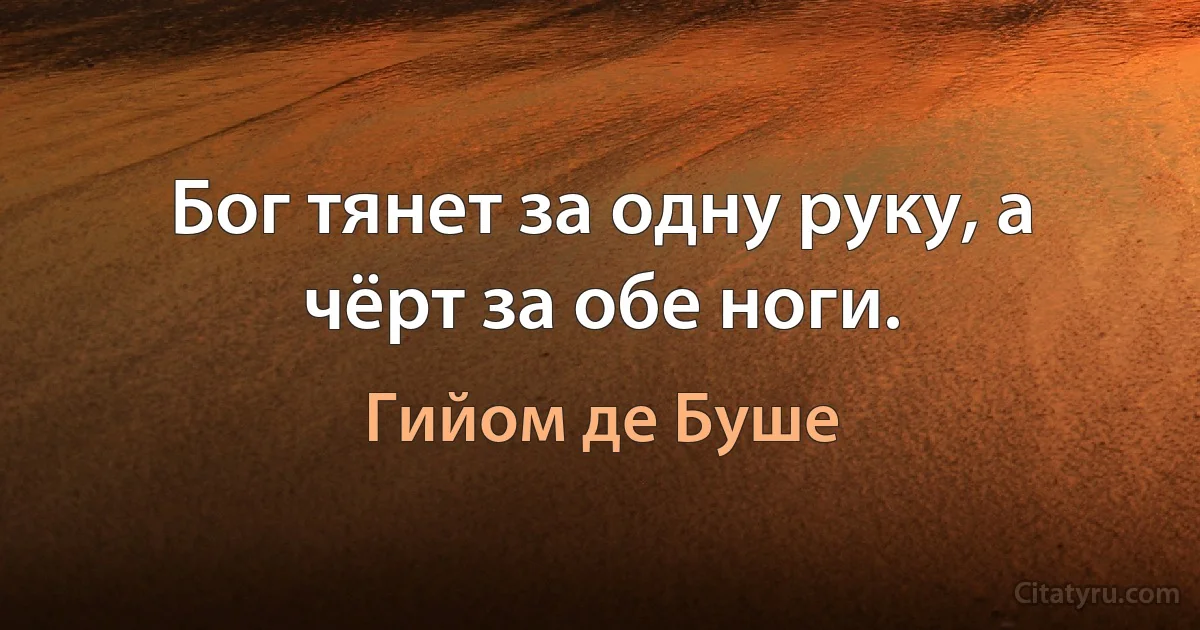 Бог тянет за одну руку, а чёрт за обе ноги. (Гийом де Буше)