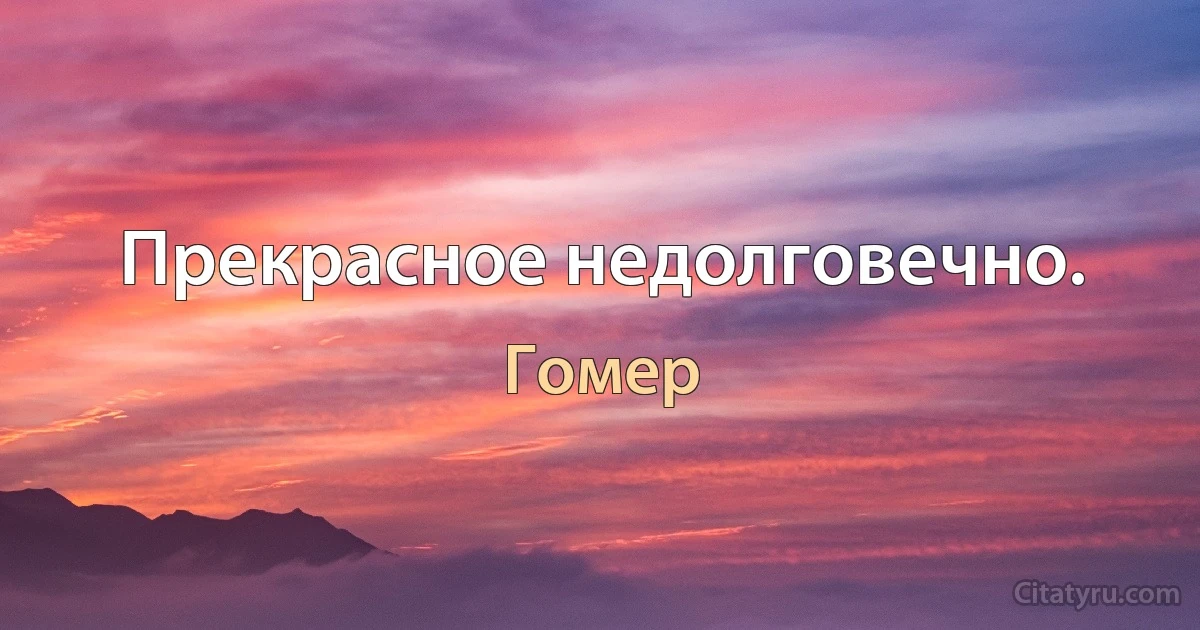 Прекрасное недолговечно. (Гомер)