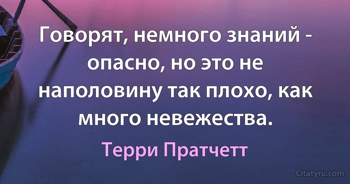 Говорят, немного знаний - опасно, но это не наполовину так плохо, как много невежества. (Терри Пратчетт)
