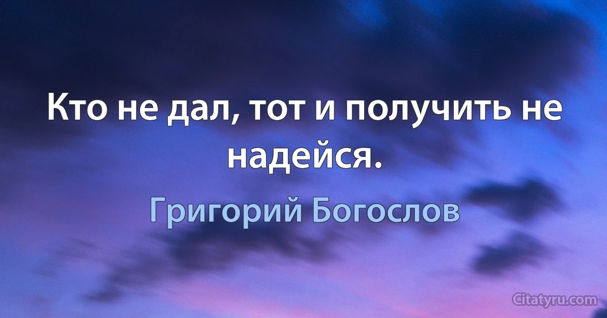 Кто не дал, тот и получить не надейся. (Григорий Богослов)