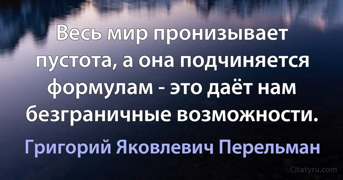 Весь мир пронизывает пустота, а она подчиняется формулам - это даёт нам безграничные возможности. (Григорий Яковлевич Перельман)