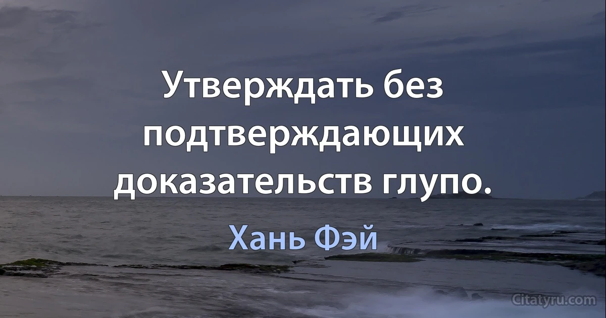 Утверждать без подтверждающих доказательств глупо. (Хань Фэй)