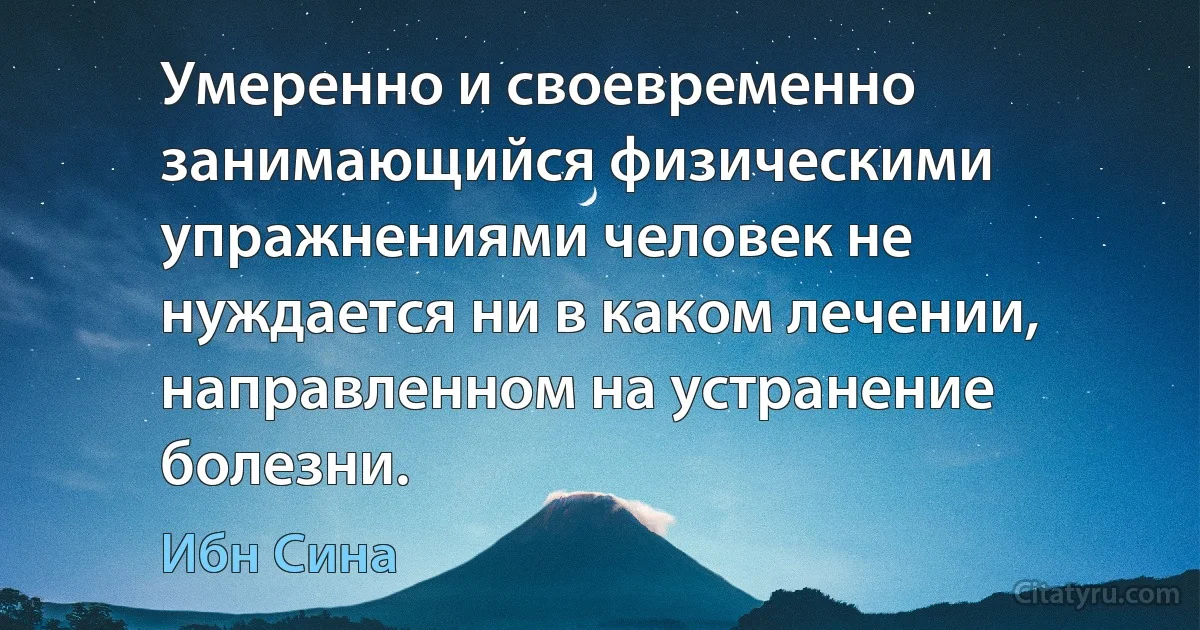 Умеренно и своевременно занимающийся физическими упражнениями человек не нуждается ни в каком лечении, направленном на устранение болезни. (Ибн Сина)